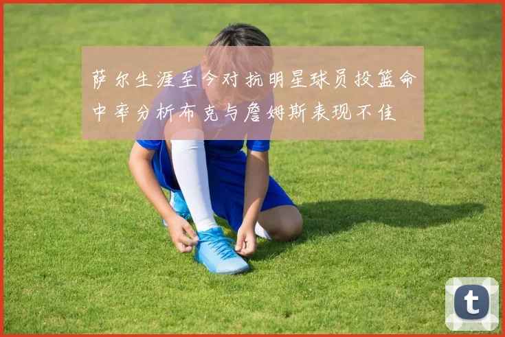 萨尔生涯至今对抗明星球员投篮命中率分析布克与詹姆斯表现不佳